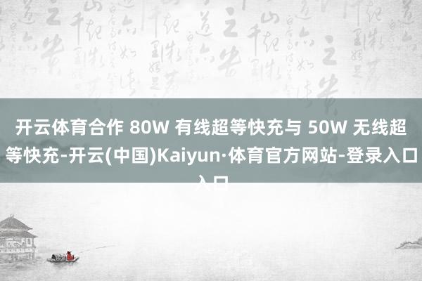 开云体育合作 80W 有线超等快充与 50W 无线超等快充-开云(中国)Kaiyun·体育官方网站-登录入口