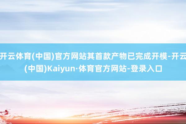 开云体育(中国)官方网站其首款产物已完成开模-开云(中国)Kaiyun·体育官方网站-登录入口