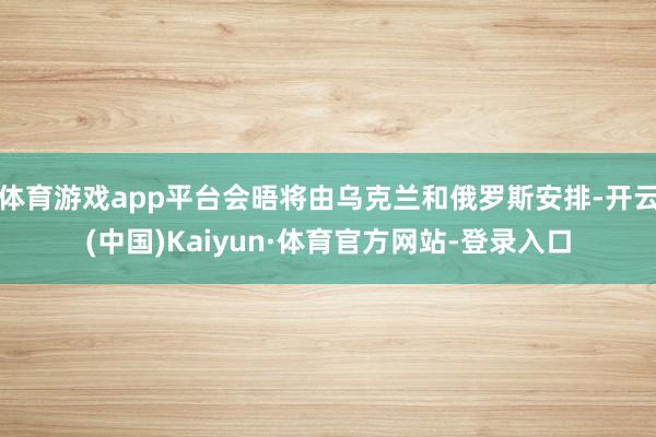 体育游戏app平台会晤将由乌克兰和俄罗斯安排-开云(中国)Kaiyun·体育官方网站-登录入口
