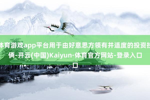 体育游戏app平台用于由好意思方领有并适度的投资技俩-开云(中国)Kaiyun·体育官方网站-登录入口