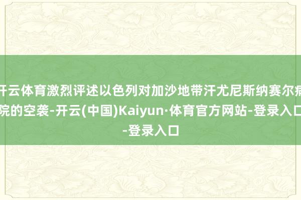 开云体育激烈评述以色列对加沙地带汗尤尼斯纳赛尔病院的空袭-开云(中国)Kaiyun·体育官方网站-登录入口