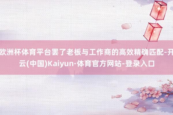 欧洲杯体育平台罢了老板与工作商的高效精确匹配-开云(中国)Kaiyun·体育官方网站-登录入口