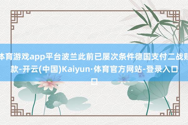 体育游戏app平台波兰此前已屡次条件德国支付二战赔款-开云(中国)Kaiyun·体育官方网站-登录入口