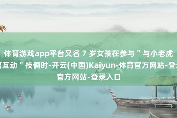 体育游戏app平台又名 7 岁女孩在参与＂与小老虎近距离互动＂技俩时-开云(中国)Kaiyun·体育官方网站-登录入口