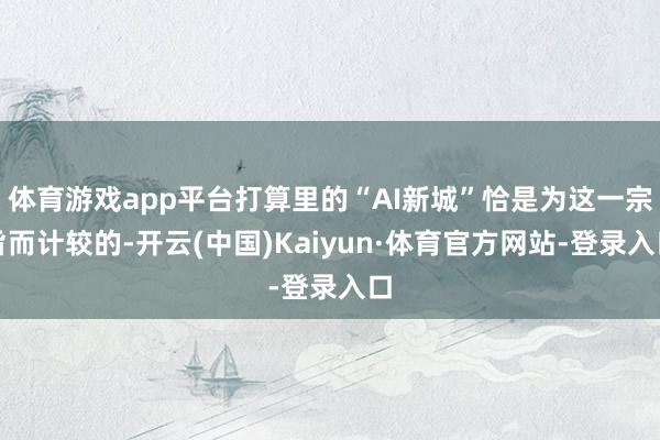 体育游戏app平台打算里的“AI新城”恰是为这一宗旨而计较的-开云(中国)Kaiyun·体育官方网站-登录入口
