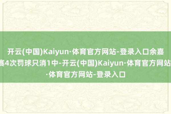 开云(中国)Kaiyun·体育官方网站-登录入口余嘉豪本场比赛4次罚球只消1中-开云(中国)Kaiyun·体育官方网站-登录入口