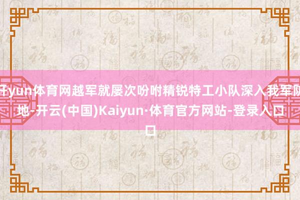 开yun体育网越军就屡次吩咐精锐特工小队深入我军防地-开云(中国)Kaiyun·体育官方网站-登录入口