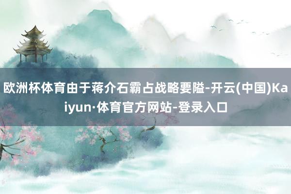 欧洲杯体育由于蒋介石霸占战略要隘-开云(中国)Kaiyun·体育官方网站-登录入口