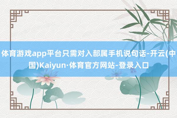 体育游戏app平台只需对入部属手机说句话-开云(中国)Kaiyun·体育官方网站-登录入口
