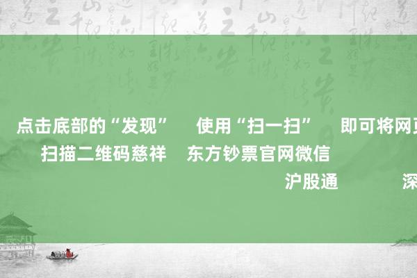 欧洲杯体育      点击底部的“发现”     使用“扫一扫”     即可将网页共享至一又友圈                            扫描二维码慈祥    东方钞票官网微信                                                                        沪股通             深股通             