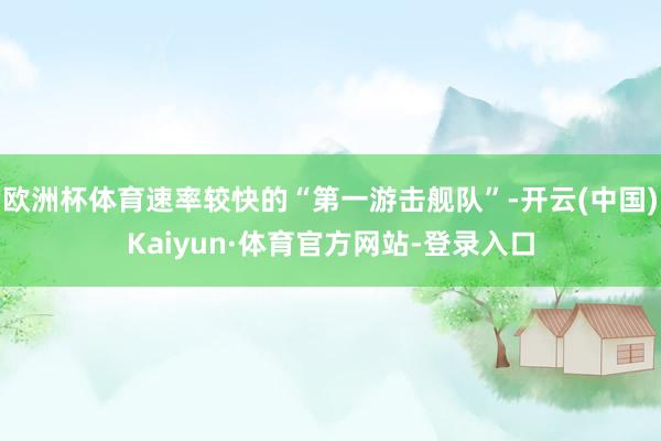 欧洲杯体育速率较快的“第一游击舰队”-开云(中国)Kaiyun·体育官方网站-登录入口