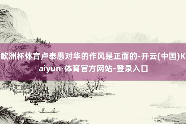欧洲杯体育卢泰愚对华的作风是正面的-开云(中国)Kaiyun·体育官方网站-登录入口