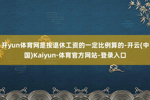 开yun体育网是按退休工资的一定比例算的-开云(中国)Kaiyun·体育官方网站-登录入口