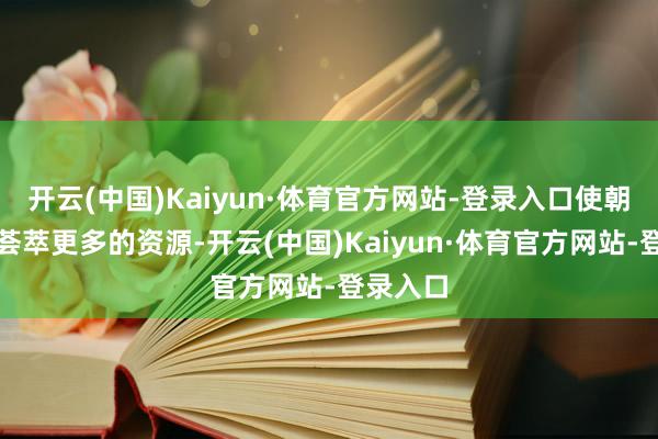 开云(中国)Kaiyun·体育官方网站-登录入口使朝廷大致荟萃更多的资源-开云(中国)Kaiyun·体育官方网站-登录入口