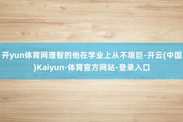开yun体育网理智的他在学业上从不艰巨-开云(中国)Kaiyun·体育官方网站-登录入口