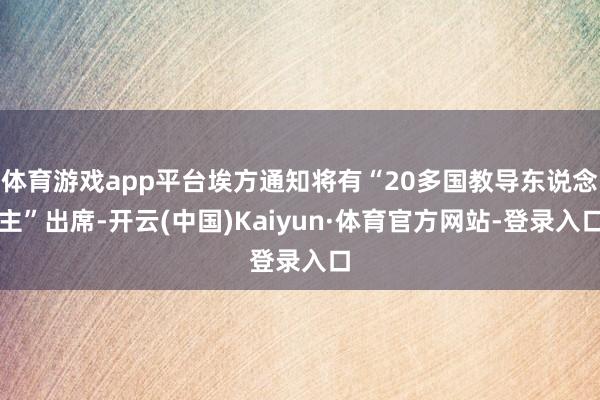 体育游戏app平台埃方通知将有“20多国教导东说念主”出席-开云(中国)Kaiyun·体育官方网站-登录入口