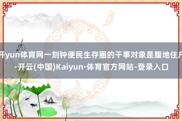 开yun体育网一刻钟便民生存圈的干事对象是腹地住户-开云(中国)Kaiyun·体育官方网站-登录入口