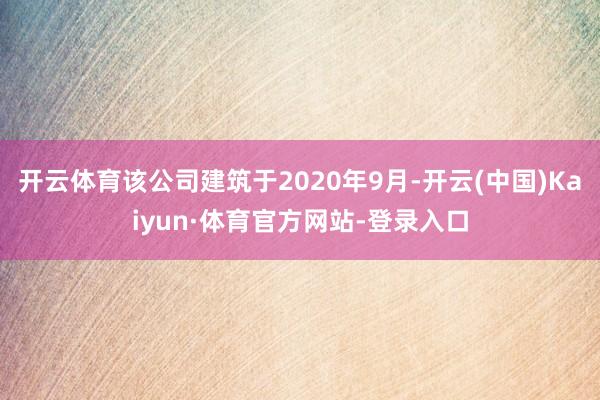 开云体育该公司建筑于2020年9月-开云(中国)Kaiyun·体育官方网站-登录入口