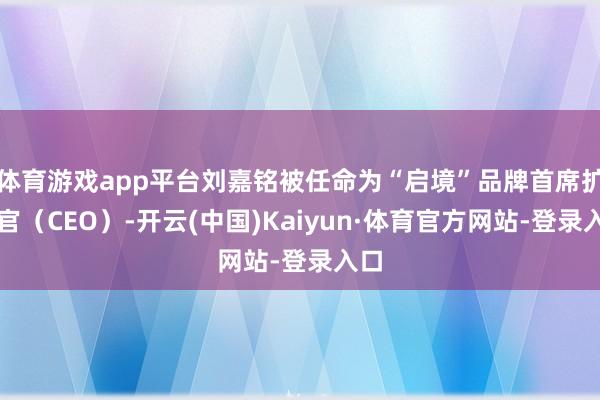 体育游戏app平台刘嘉铭被任命为“启境”品牌首席扩展官(CEO)-开云(中国)Kaiyun·体育官方网站-登录入口