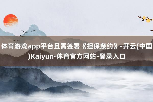 体育游戏app平台且需签署《担保条约》-开云(中国)Kaiyun·体育官方网站-登录入口