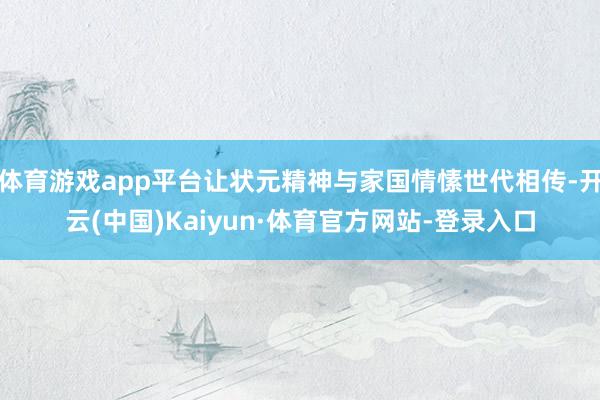 体育游戏app平台让状元精神与家国情愫世代相传-开云(中国)Kaiyun·体育官方网站-登录入口