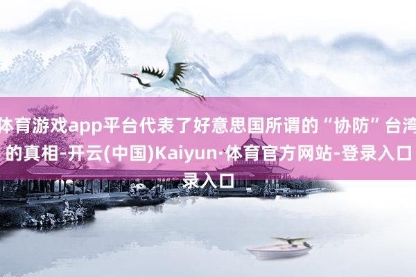 体育游戏app平台代表了好意思国所谓的“协防”台湾的真相-开云(中国)Kaiyun·体育官方网站-登录入口