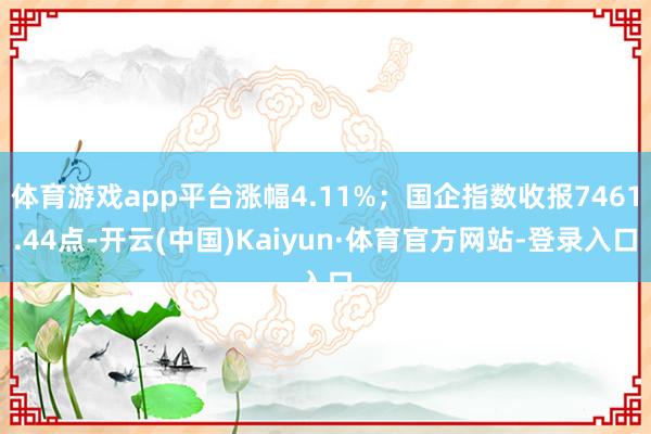 体育游戏app平台涨幅4.11%;国企指数收报7461.44点-开云(中国)Kaiyun·体育官方网站-登录入口