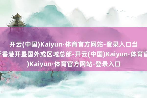 开云(中国)Kaiyun·体育官方网站-登录入口当中九成已有计划于香港开垦国外或区域总部-开云(中国)Kaiyun·体育官方网站-登录入口