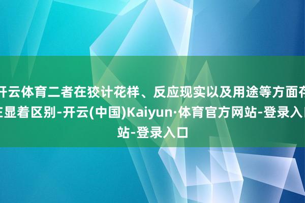 开云体育二者在狡计花样、反应现实以及用途等方面存在显着区别-开云(中国)Kaiyun·体育官方网站-登录入口