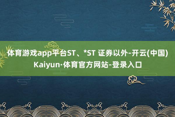 体育游戏app平台ST、*ST 证券以外-开云(中国)Kaiyun·体育官方网站-登录入口