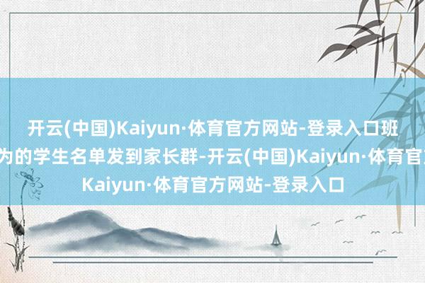 开云(中国)Kaiyun·体育官方网站-登录入口班主任就把干涉行为的学生名单发到家长群-开云(中国)Kaiyun·体育官方网站-登录入口