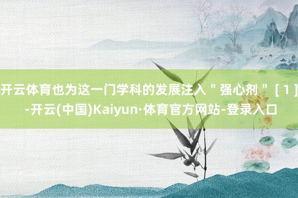 开云体育也为这一门学科的发展注入＂强心剂＂ [ 1 ] -开云(中国)Kaiyun·体育官方网站-登录入口
