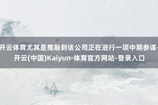 开云体育尤其是推敲到该公司正在进行一项中期参谋-开云(中国)Kaiyun·体育官方网站-登录入口