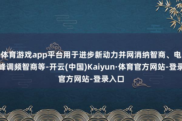 体育游戏app平台用于进步新动力并网消纳智商、电源调峰调频智商等-开云(中国)Kaiyun·体育官方网站-登录入口