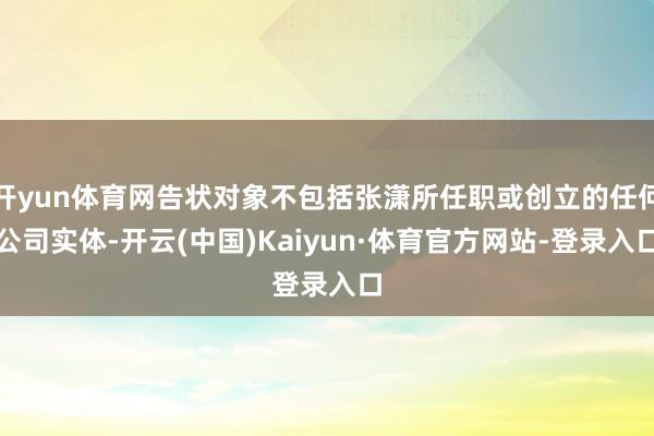 开yun体育网告状对象不包括张潇所任职或创立的任何公司实体-开云(中国)Kaiyun·体育官方网站-登录入口