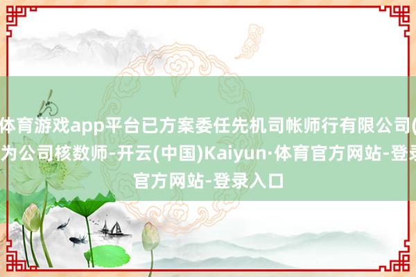 体育游戏app平台已方案委任先机司帐师行有限公司(先机)为公司核数师-开云(中国)Kaiyun·体育官方网站-登录入口