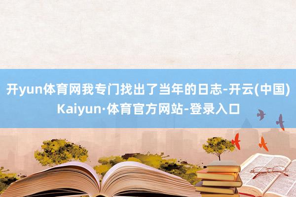 开yun体育网我专门找出了当年的日志-开云(中国)Kaiyun·体育官方网站-登录入口