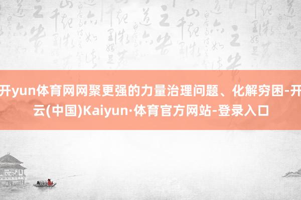 开yun体育网网聚更强的力量治理问题、化解穷困-开云(中国)Kaiyun·体育官方网站-登录入口