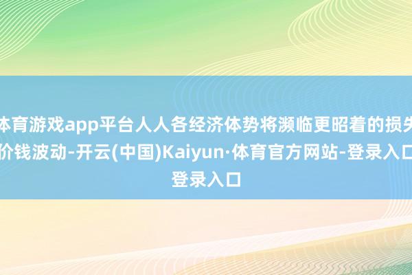 体育游戏app平台人人各经济体势将濒临更昭着的损失价钱波动-开云(中国)Kaiyun·体育官方网站-登录入口