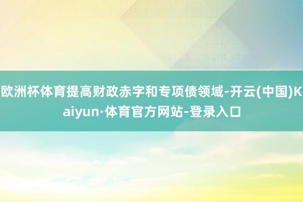 欧洲杯体育提高财政赤字和专项债领域-开云(中国)Kaiyun·体育官方网站-登录入口