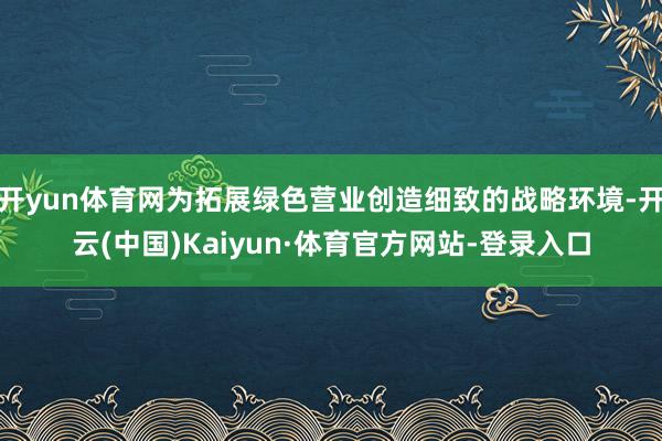 开yun体育网为拓展绿色营业创造细致的战略环境-开云(中国)Kaiyun·体育官方网站-登录入口