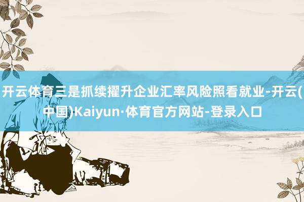开云体育　　三是抓续擢升企业汇率风险照看就业-开云(中国)Kaiyun·体育官方网站-登录入口