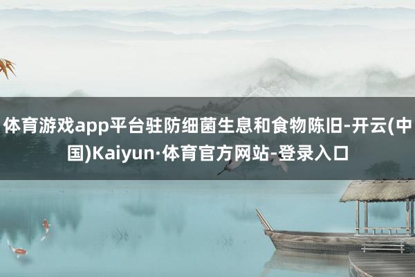 体育游戏app平台驻防细菌生息和食物陈旧-开云(中国)Kaiyun·体育官方网站-登录入口