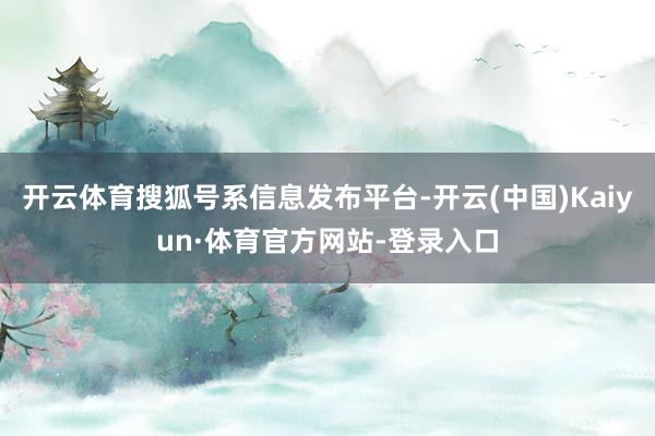 开云体育搜狐号系信息发布平台-开云(中国)Kaiyun·体育官方网站-登录入口