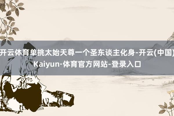 开云体育单挑太始天尊一个圣东谈主化身-开云(中国)Kaiyun·体育官方网站-登录入口