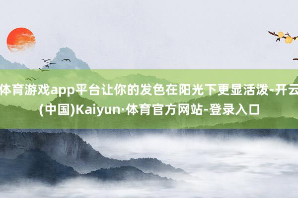体育游戏app平台让你的发色在阳光下更显活泼-开云(中国)Kaiyun·体育官方网站-登录入口