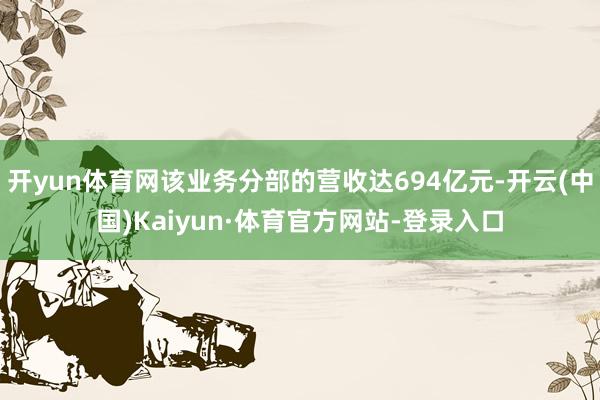 开yun体育网该业务分部的营收达694亿元-开云(中国)Kaiyun·体育官方网站-登录入口