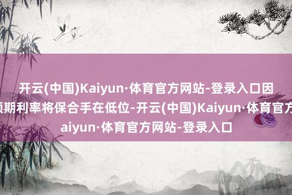 开云(中国)Kaiyun·体育官方网站-登录入口因为东说念主们预期利率将保合手在低位-开云(中国)Kaiyun·体育官方网站-登录入口