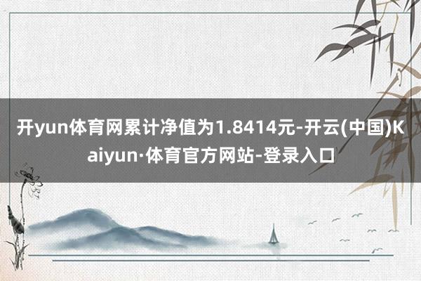 开yun体育网累计净值为1.8414元-开云(中国)Kaiyun·体育官方网站-登录入口
