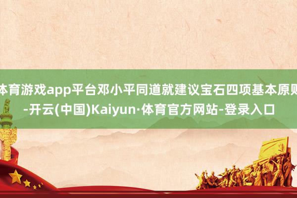 体育游戏app平台邓小平同道就建议宝石四项基本原则-开云(中国)Kaiyun·体育官方网站-登录入口